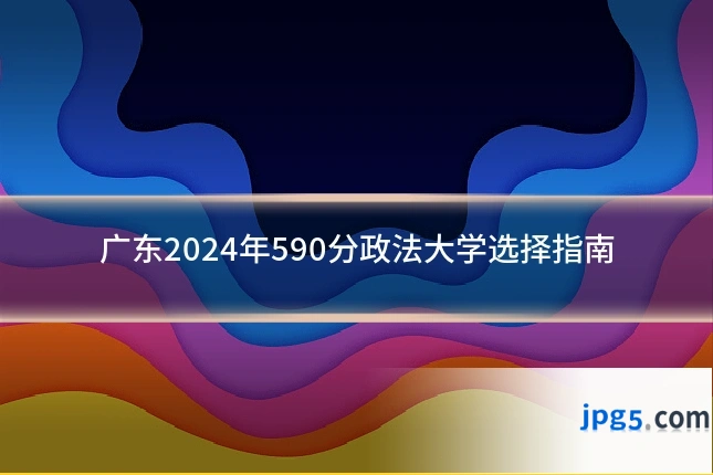 广东2024年590分政法大学选择指南