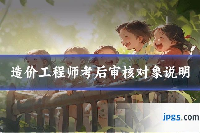 造价工程师考后审核对象说明
