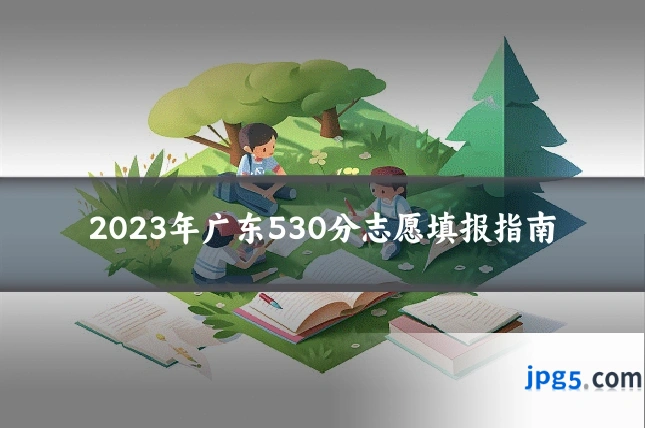 2023年广东530分志愿填报指南
