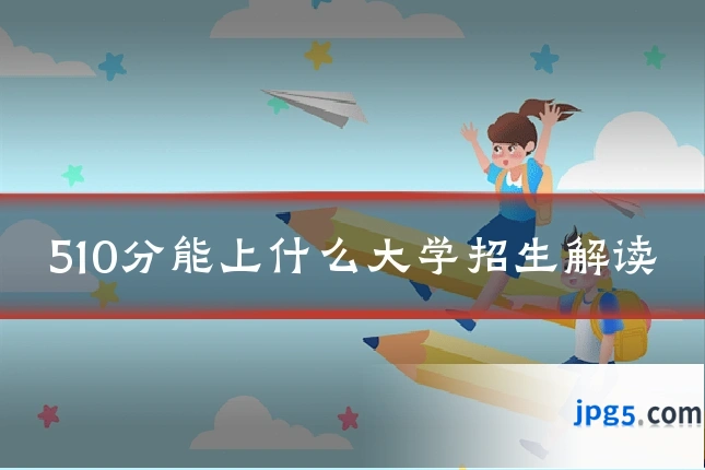 510分能上什么大学招生解读