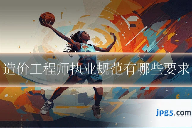 造价工程师执业规范有哪些要求