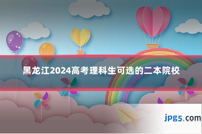黑龙江2024高考理科生可选的二本院校