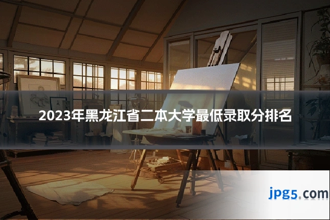 2023年黑龙江省二本大学最低录取分排名