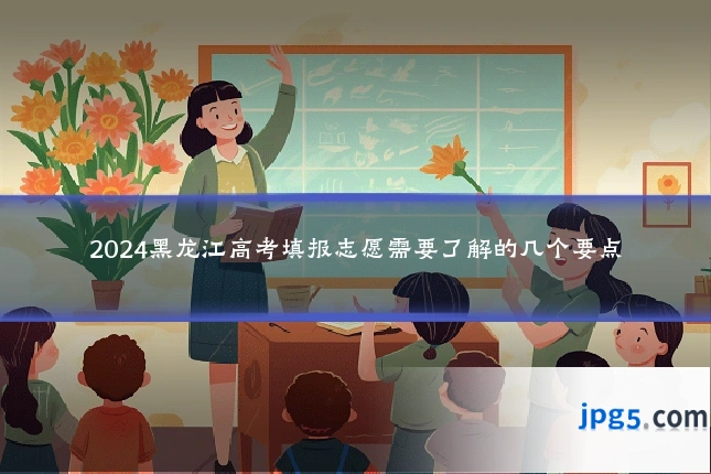 2024黑龙江高考填报志愿需要了解的几个要点