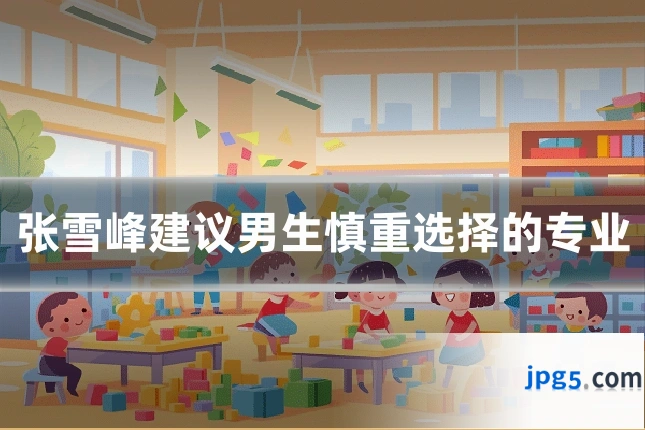 张雪峰建议男生慎重选择的专业