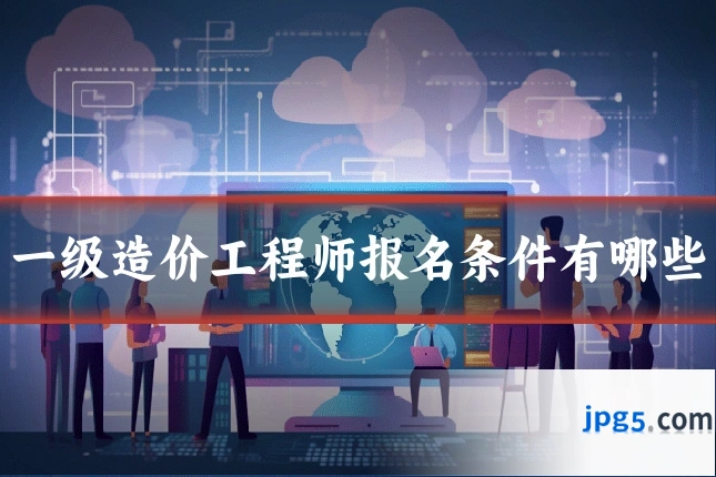 一级造价工程师报名条件有哪些