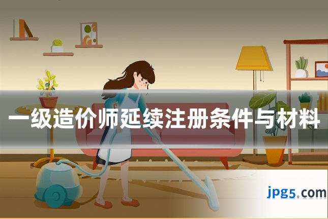 一级造价师延续注册条件与材料