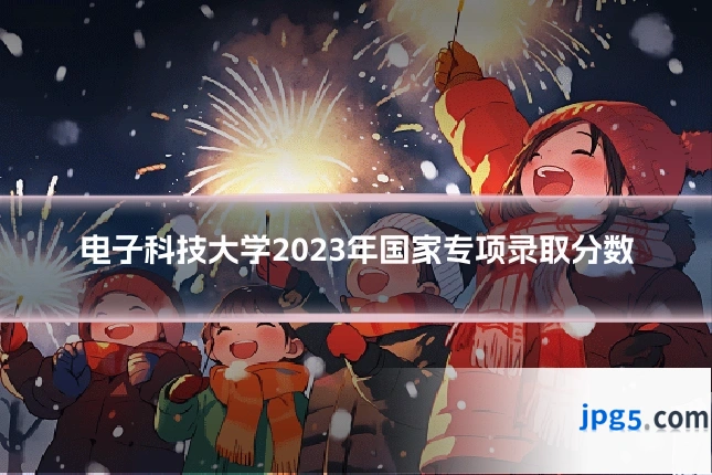 电子科技大学2023年国家专项录取分数