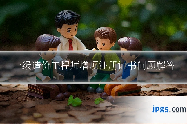 一级造价工程师增项注册证书问题解答