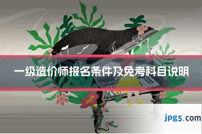一级造价师报名条件及免考科目说明