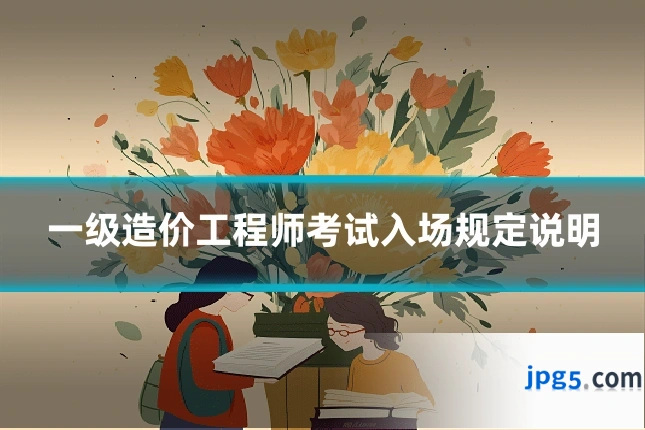 一级造价工程师考试入场规定说明