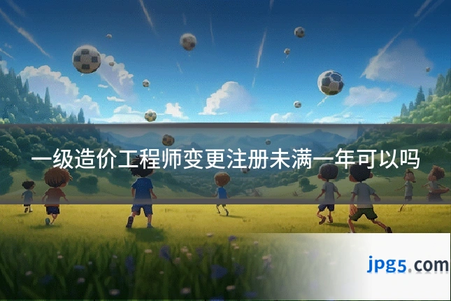 一级造价工程师变更注册未满一年可以吗