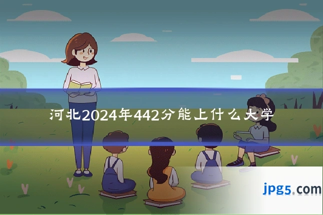 河北2024年442分能上什么大学