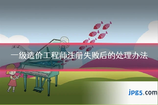 一级造价工程师注册失败后的处理办法