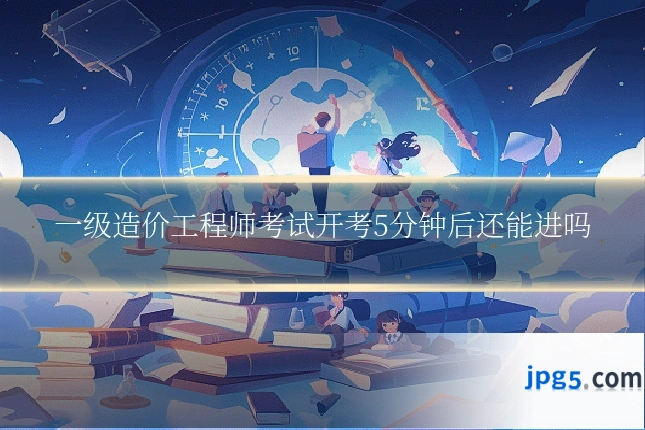 一级造价工程师考试开考5分钟后还能进吗