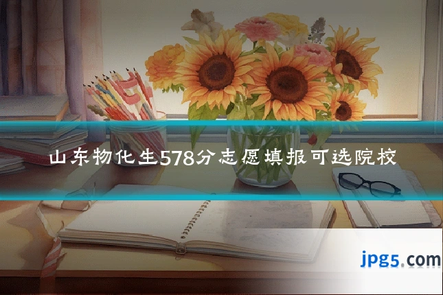 山东物化生578分志愿填报可选院校