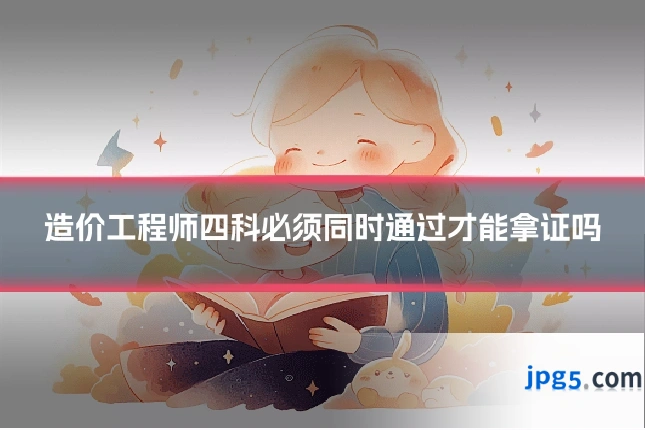 造价工程师四科必须同时通过才能拿证吗