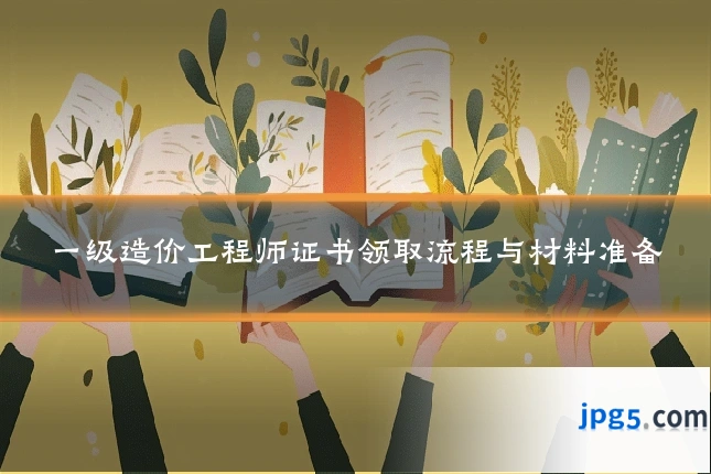 一级造价工程师证书领取流程与材料准备