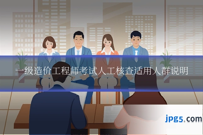 一级造价工程师考试人工核查适用人群说明