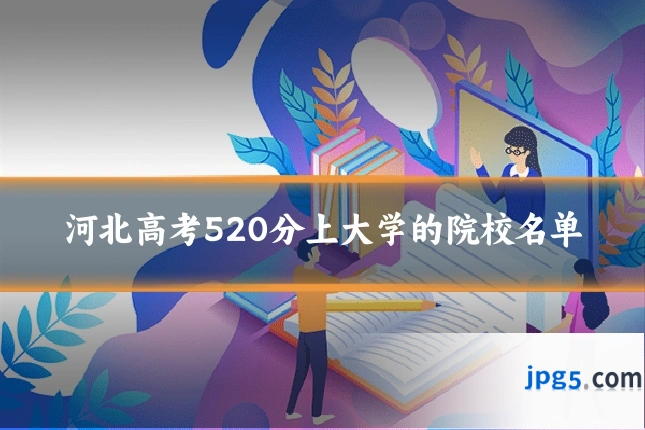 河北高考520分上大学的院校名单
