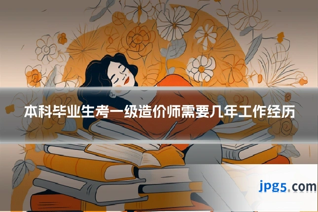 本科毕业生考一级造价师需要几年工作经历