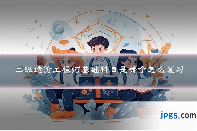 二级造价工程师基础科目是哪个怎么复习