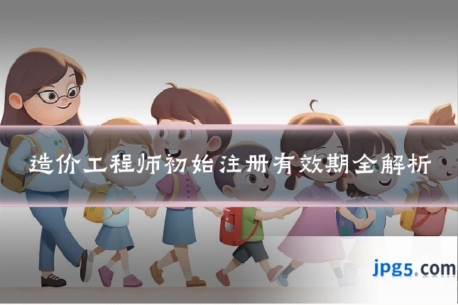 造价工程师初始注册有效期全解析