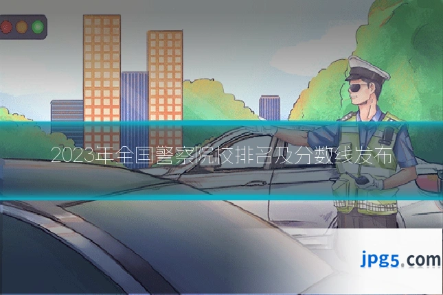 2023年全国警察院校排名及分数线发布
