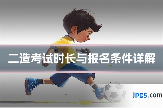 二造考试时长与报名条件详解