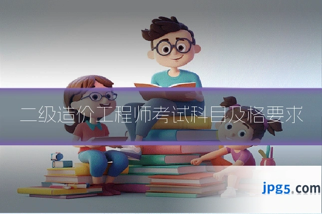 二级造价工程师考试科目及格要求