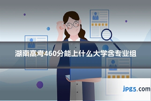 湖南高考460分能上什么大学含专业组