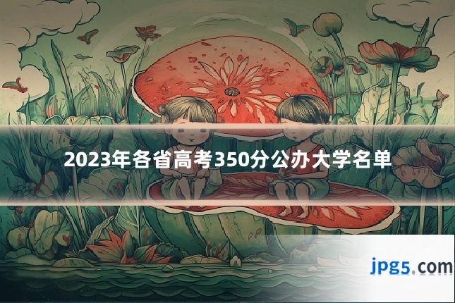 2023年各省高考350分公办大学名单