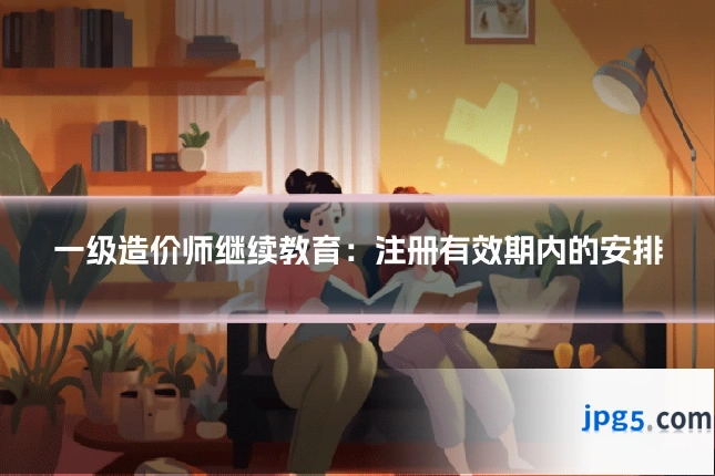 一级造价师继续教育：注册有效期内的安排
