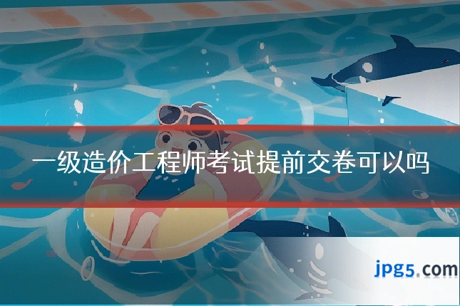 一级造价工程师考试提前交卷可以吗