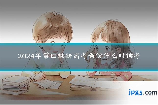 2024年第四批新高考省份什么时候考