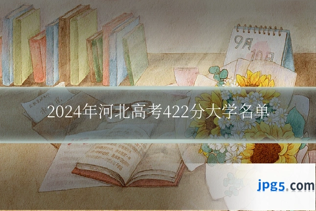 2024年河北高考422分大学名单