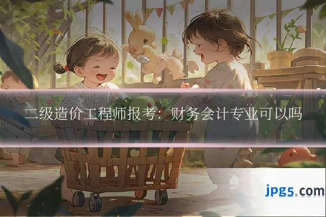 二级造价工程师报考：财务会计专业可以吗