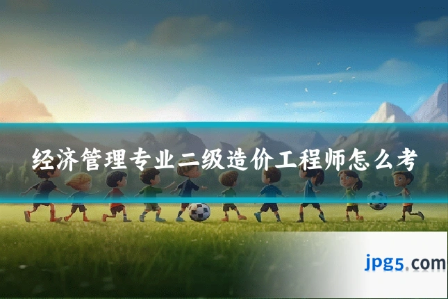 经济管理专业二级造价工程师怎么考