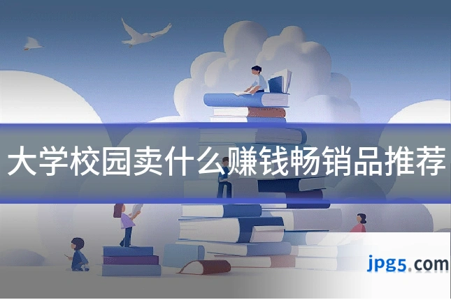 大学校园卖什么赚钱畅销品推荐