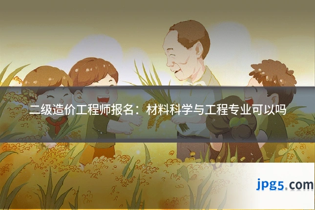 二级造价工程师报名：材料科学与工程专业可以吗