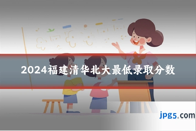 2024福建清华北大最低录取分数