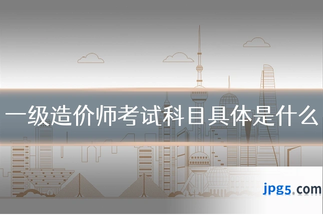 一级造价师考试科目具体是什么