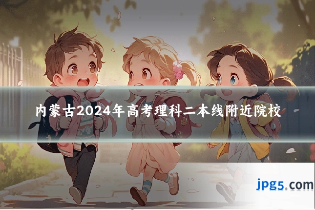 内蒙古2024年高考理科二本线附近院校
