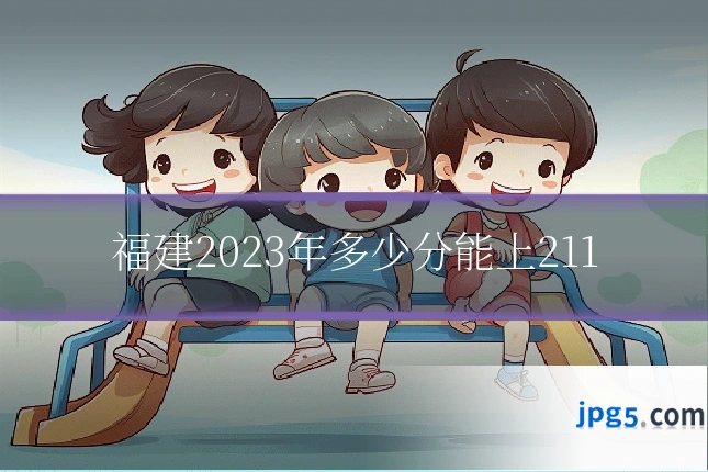 福建2023年多少分能上211