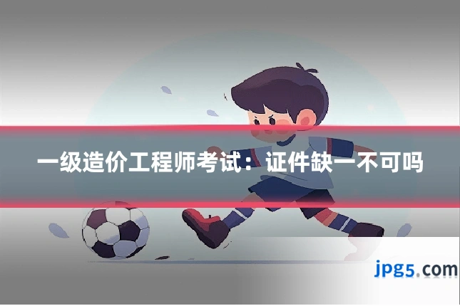 一级造价工程师考试：证件缺一不可吗