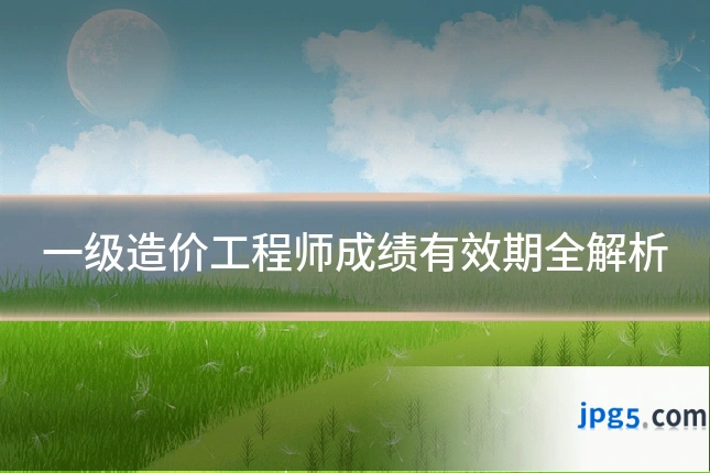 一级造价工程师成绩有效期全解析