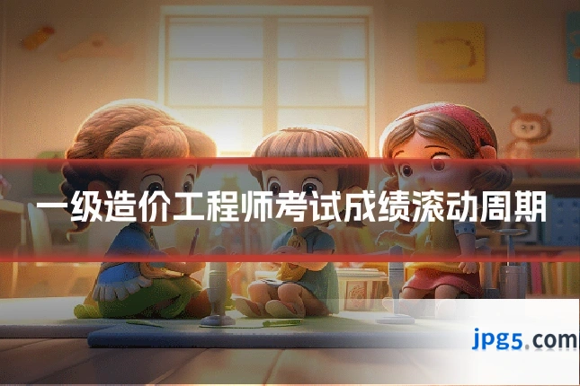 一级造价工程师考试成绩滚动周期