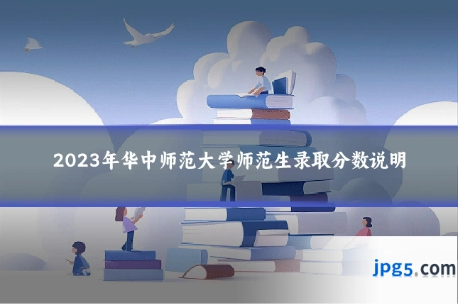 2023年华中师范大学师范生录取分数说明