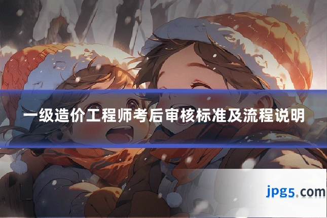 一级造价工程师考后审核标准及流程说明