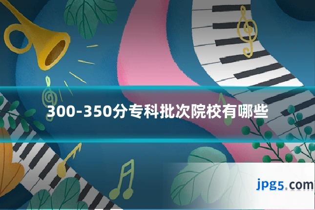 300-350分专科批次院校有哪些